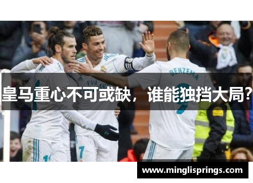 皇马重心不可或缺，谁能独挡大局？