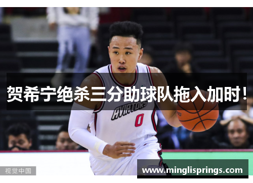 贺希宁绝杀三分助球队拖入加时！